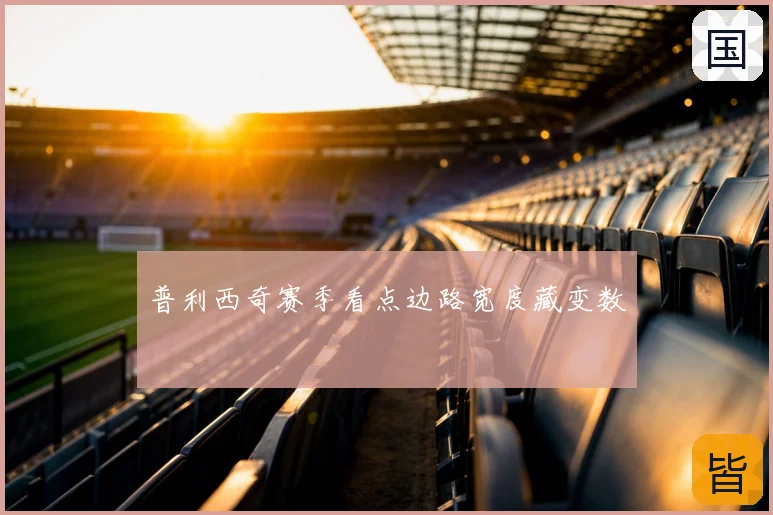 普利西奇赛季看点边路宽度藏变数