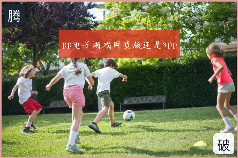 pp电子游戏网页版还是app